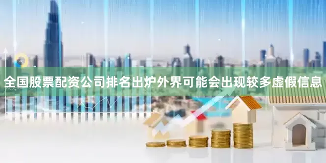 全国股票配资公司排名出炉外界可能会出现较多虚假信息