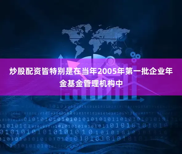 炒股配资皆特别是在当年2005年第一批企业年金基金管理机构中