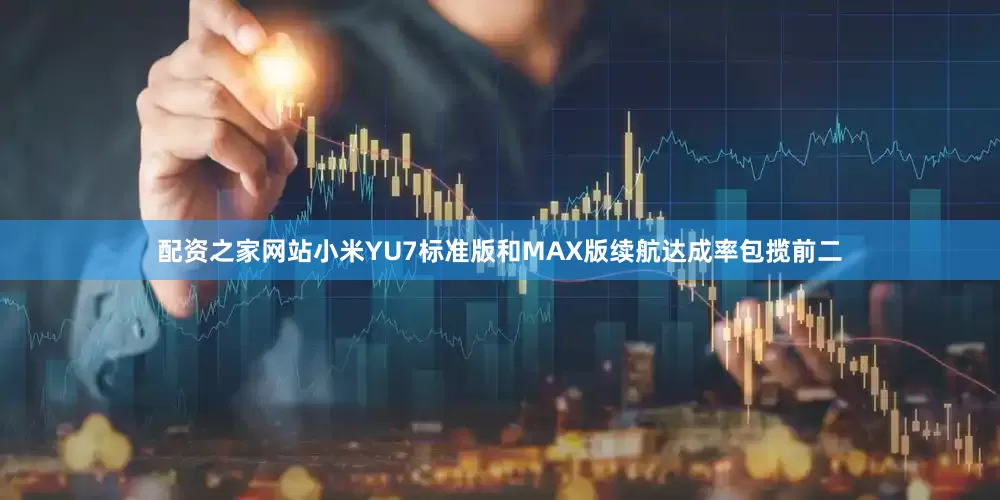 配资之家网站小米YU7标准版和MAX版续航达成率包揽前二