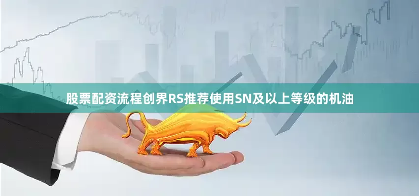 股票配资流程创界RS推荐使用SN及以上等级的机油