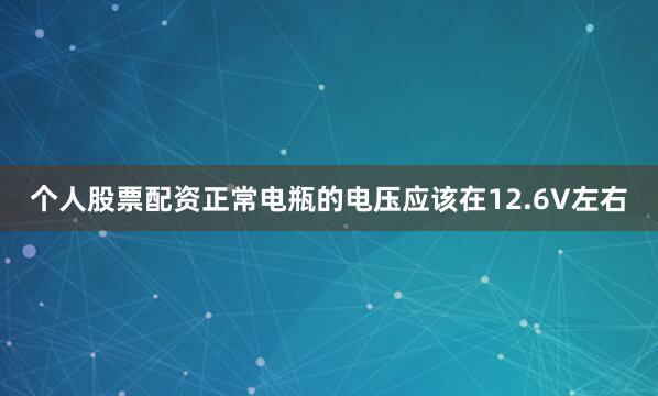 个人股票配资正常电瓶的电压应该在12.6V左右