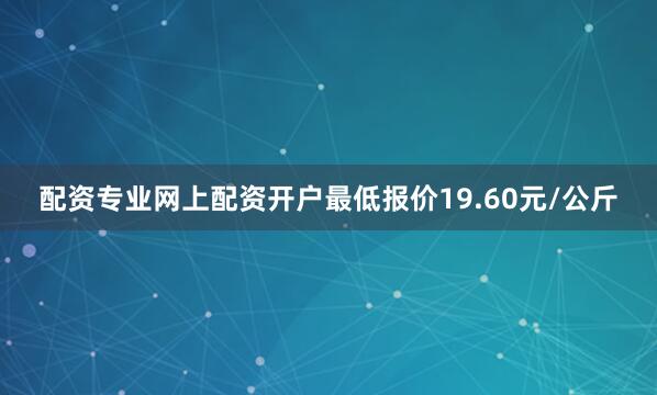 配资专业网上配资开户最低报价19.60元/公斤