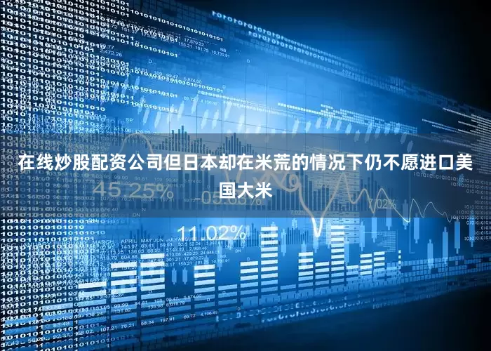 在线炒股配资公司但日本却在米荒的情况下仍不愿进口美国大米