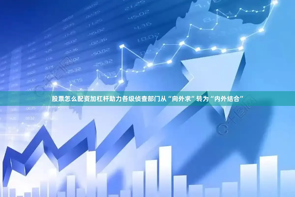 股票怎么配资加杠杆助力各级侦查部门从“向外求”转为“内外结合”