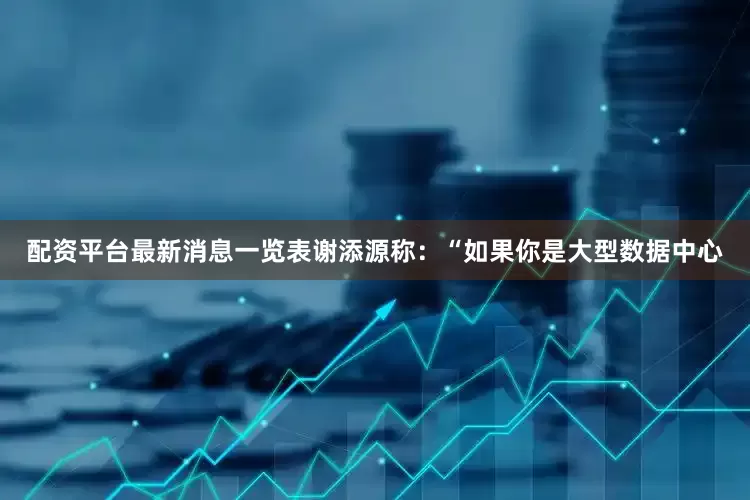 配资平台最新消息一览表　　谢添源称：“如果你是大型数据中心