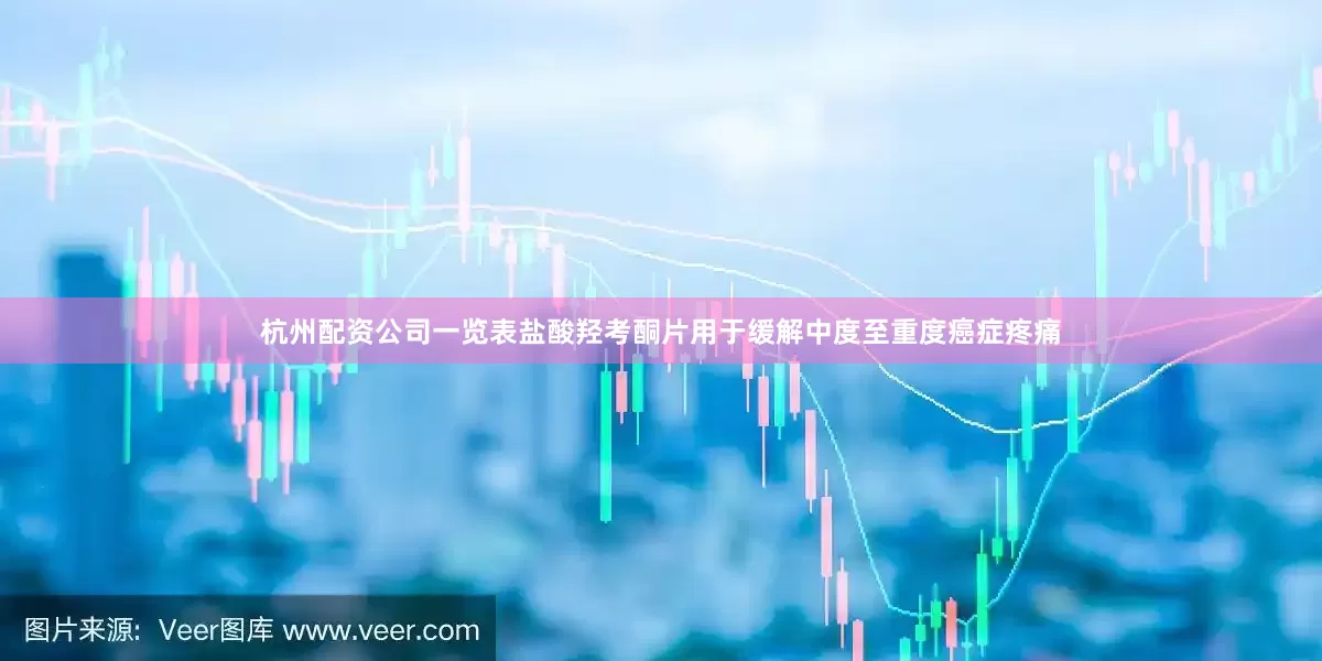 杭州配资公司一览表盐酸羟考酮片用于缓解中度至重度癌症疼痛