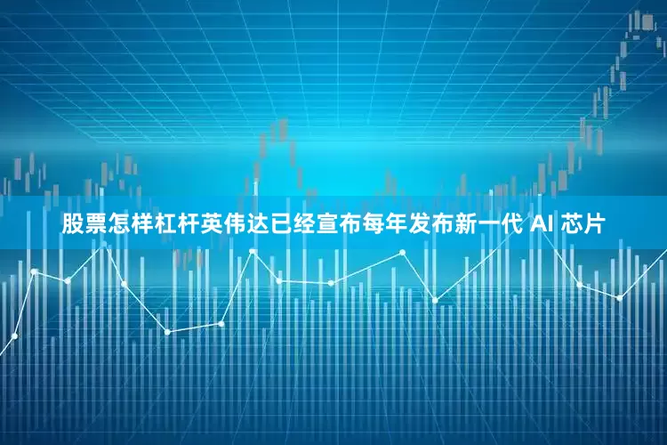 股票怎样杠杆英伟达已经宣布每年发布新一代 AI 芯片
