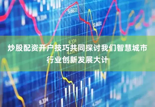 炒股配资开户技巧共同探讨我们智慧城市行业创新发展大计