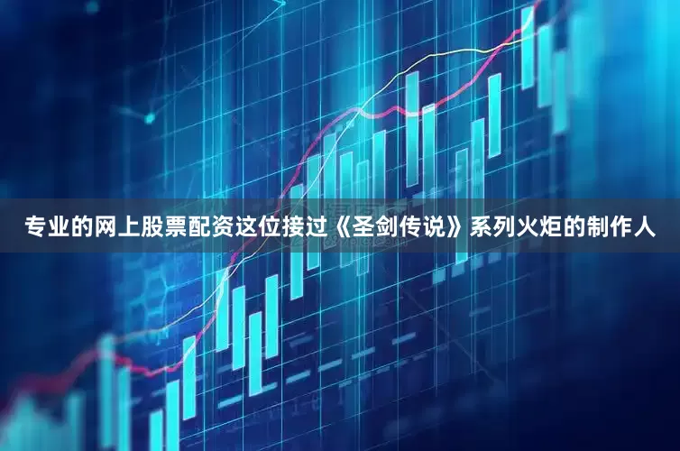 专业的网上股票配资这位接过《圣剑传说》系列火炬的制作人