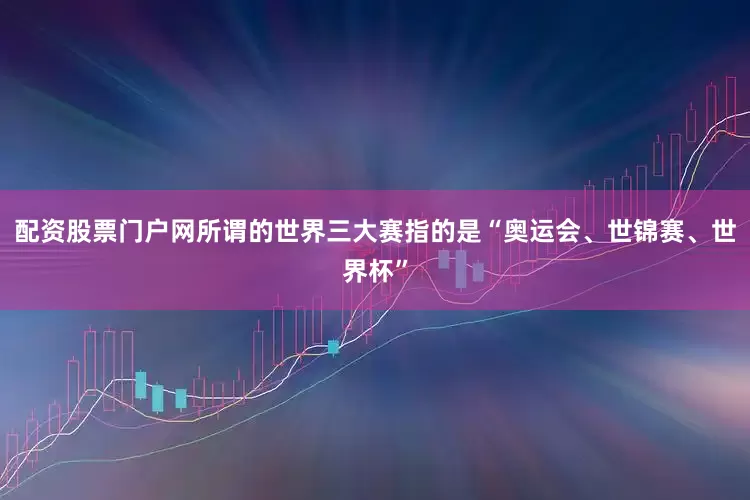 配资股票门户网所谓的世界三大赛指的是“奥运会、世锦赛、世界杯”