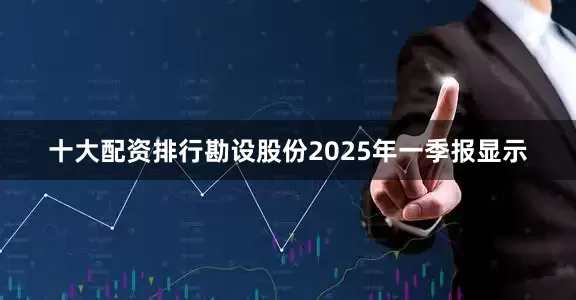 十大配资排行勘设股份2025年一季报显示