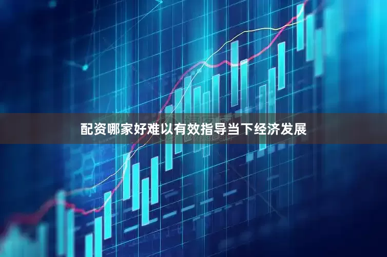 配资哪家好难以有效指导当下经济发展