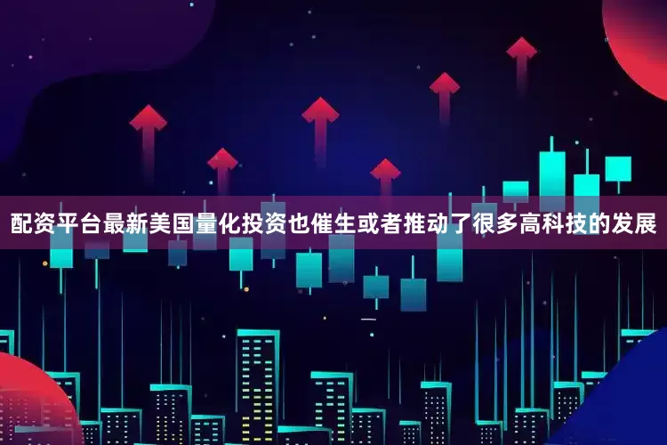 配资平台最新美国量化投资也催生或者推动了很多高科技的发展