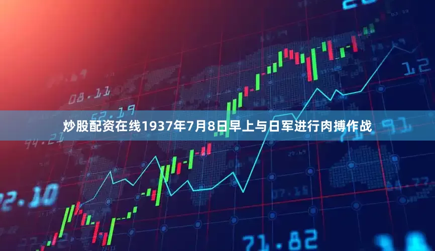 炒股配资在线1937年7月8日早上与日军进行肉搏作战