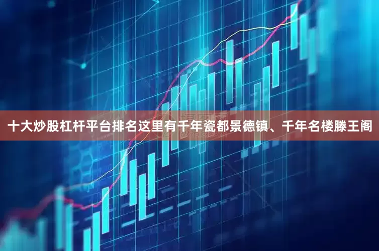 十大炒股杠杆平台排名这里有千年瓷都景德镇、千年名楼滕王阁