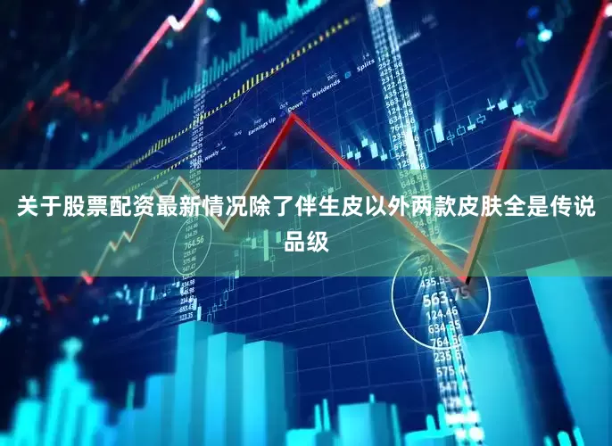 关于股票配资最新情况除了伴生皮以外两款皮肤全是传说品级