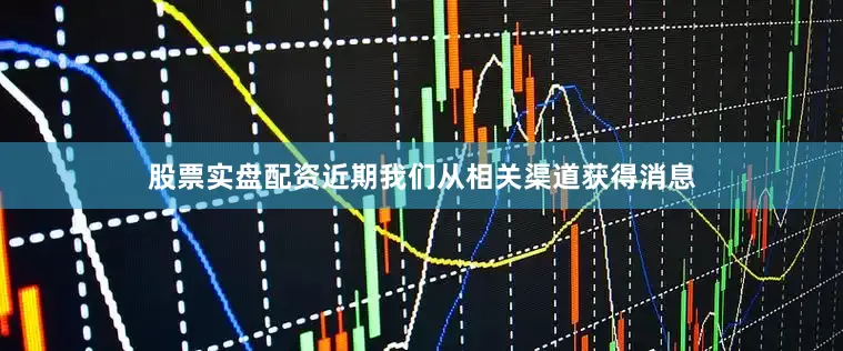 股票实盘配资近期我们从相关渠道获得消息