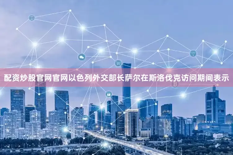配资炒股官网官网以色列外交部长萨尔在斯洛伐克访问期间表示