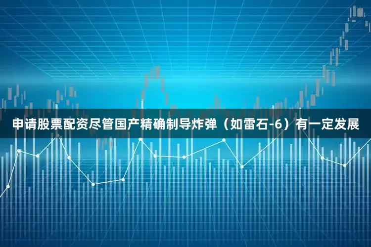 申请股票配资尽管国产精确制导炸弹（如雷石-6）有一定发展
