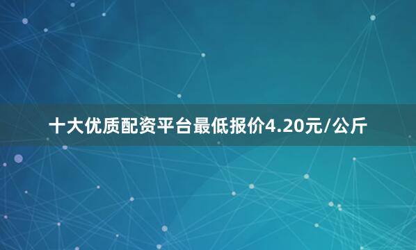 十大优质配资平台最低报价4.20元/公斤