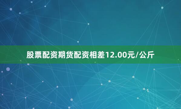 股票配资期货配资相差12.00元/公斤