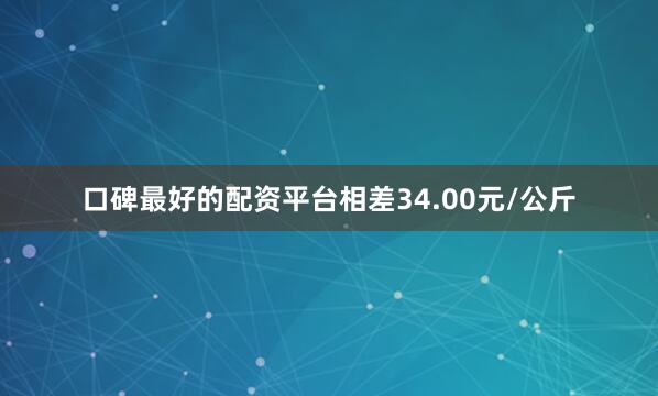 口碑最好的配资平台相差34.00元/公斤
