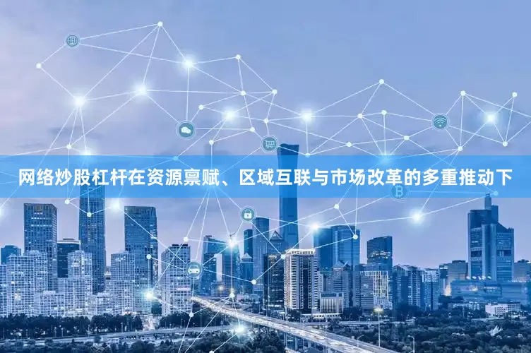 网络炒股杠杆在资源禀赋、区域互联与市场改革的多重推动下