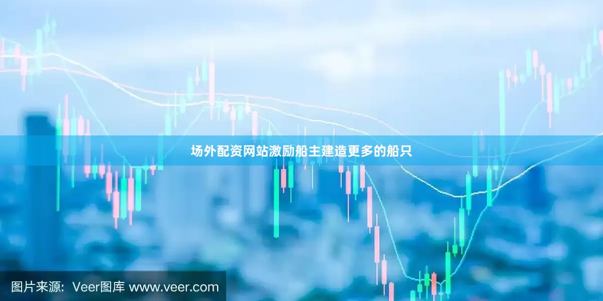 场外配资网站激励船主建造更多的船只