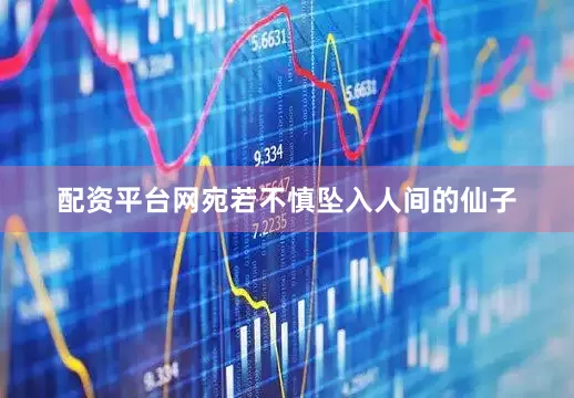 配资平台网宛若不慎坠入人间的仙子