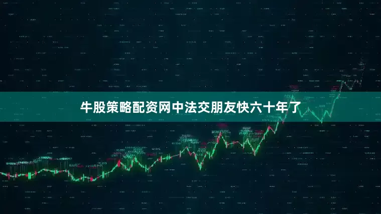 牛股策略配资网中法交朋友快六十年了