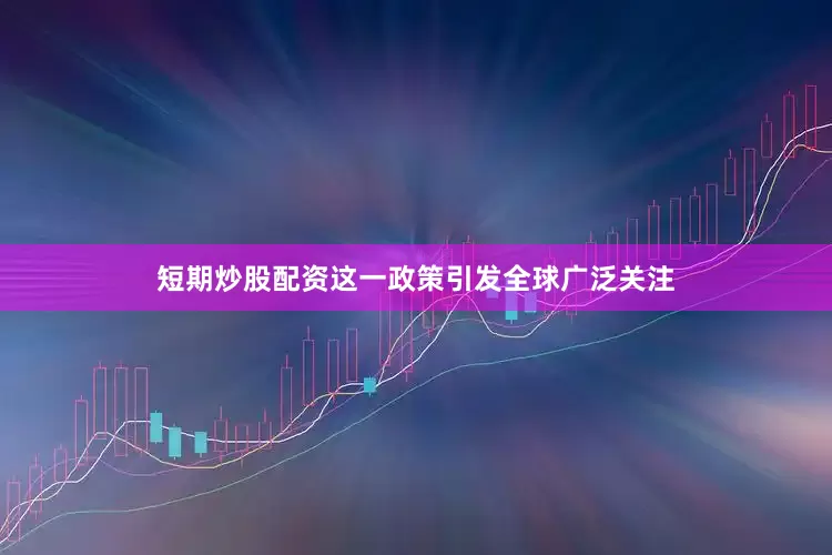 短期炒股配资这一政策引发全球广泛关注