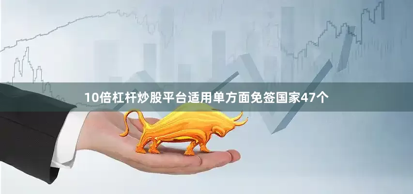 10倍杠杆炒股平台适用单方面免签国家47个