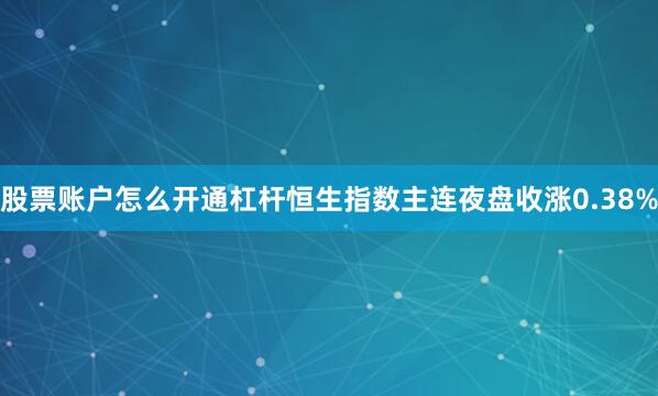 股票账户怎么开通杠杆恒生指数主连夜盘收涨0.38%