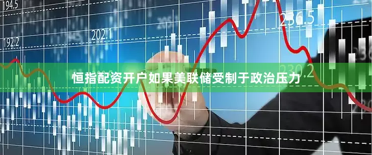 恒指配资开户如果美联储受制于政治压力