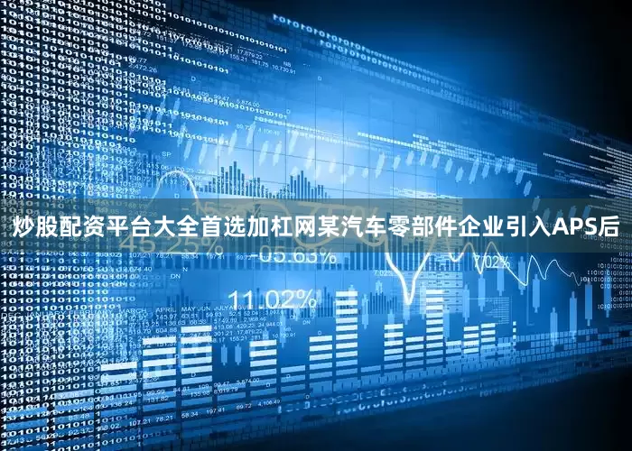 炒股配资平台大全首选加杠网某汽车零部件企业引入APS后