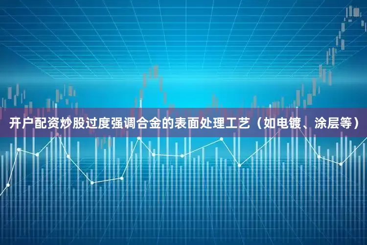 开户配资炒股过度强调合金的表面处理工艺（如电镀、涂层等）