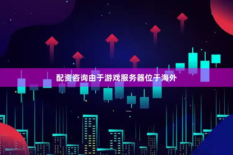 配资咨询由于游戏服务器位于海外