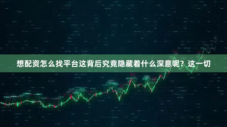 想配资怎么找平台这背后究竟隐藏着什么深意呢？这一切