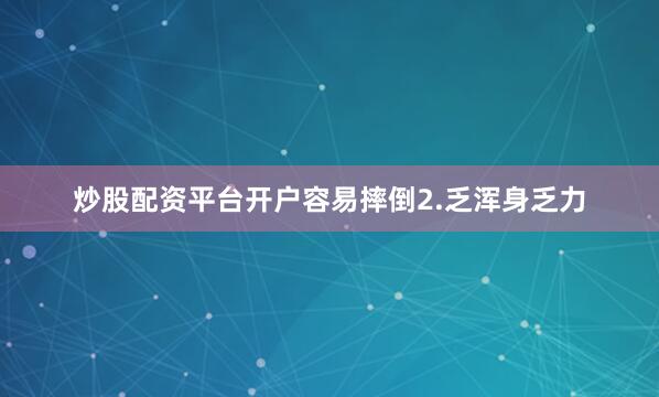 炒股配资平台开户容易摔倒2.乏浑身乏力