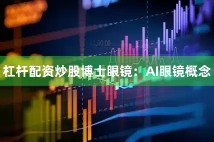 杠杆配资炒股博士眼镜：AI眼镜概念