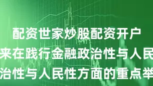 配资世家炒股配资开户以及近年来在践行金融政治性与人民性方面的重点举措