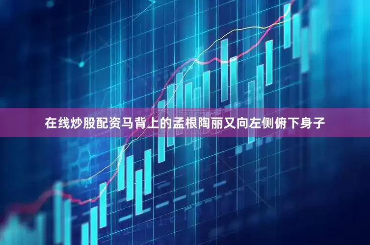 在线炒股配资马背上的孟根陶丽又向左侧俯下身子