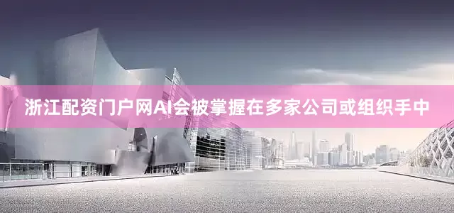 浙江配资门户网AI会被掌握在多家公司或组织手中
