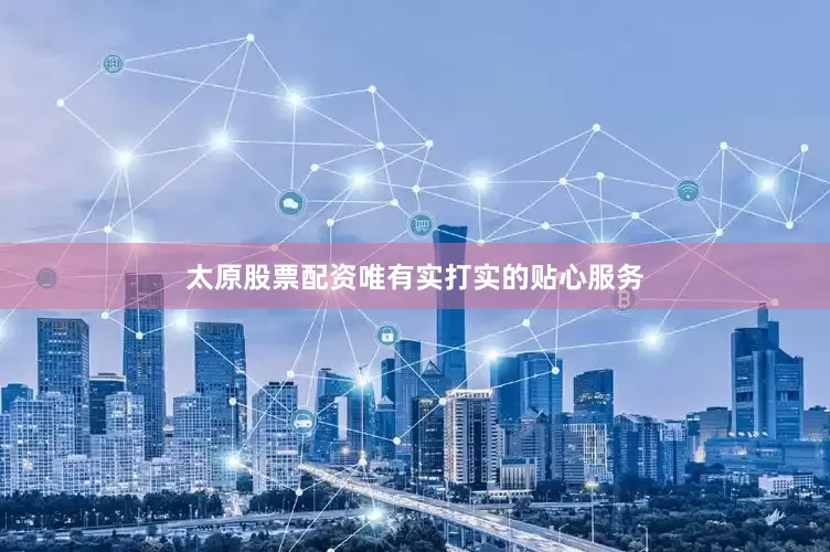 太原股票配资唯有实打实的贴心服务