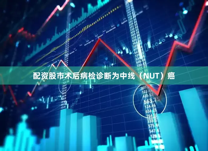 配资股市术后病检诊断为中线（NUT）癌