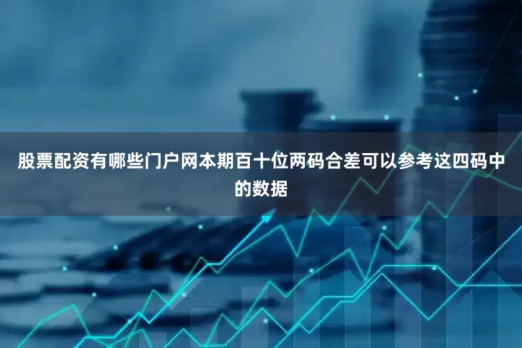 股票配资有哪些门户网本期百十位两码合差可以参考这四码中的数据