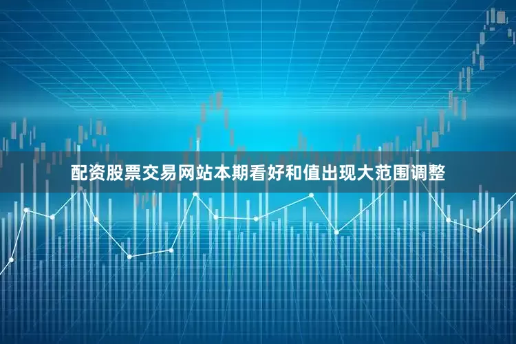 配资股票交易网站本期看好和值出现大范围调整