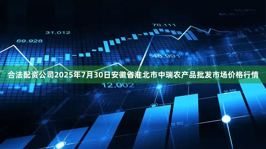 合法配资公司2025年7月30日安徽省淮北市中瑞农产品批发市场价格行情