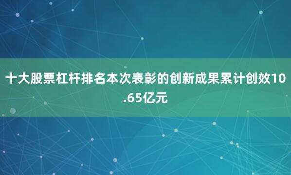 十大股票杠杆排名本次表彰的创新成果累计创效10.65亿元