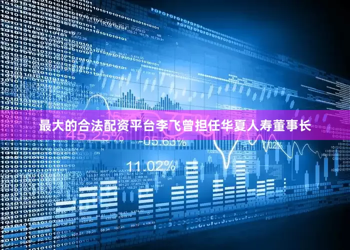 最大的合法配资平台李飞曾担任华夏人寿董事长